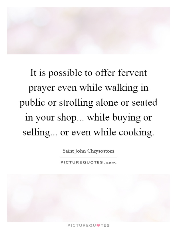 It is possible to offer fervent prayer even while walking in public or strolling alone or seated in your shop... while buying or selling... or even while cooking Picture Quote #1