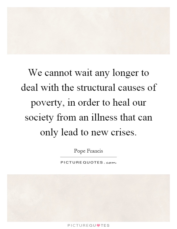 We cannot wait any longer to deal with the structural causes of poverty, in order to heal our society from an illness that can only lead to new crises Picture Quote #1