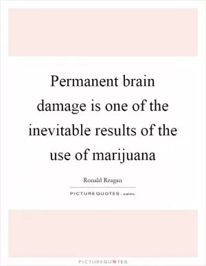 Permanent brain damage is one of the inevitable results of the use of marijuana Picture Quote #1