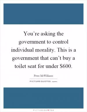 You’re asking the government to control individual morality. This is a government that can’t buy a toilet seat for under $600 Picture Quote #1