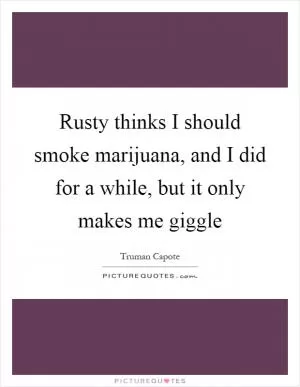 Rusty thinks I should smoke marijuana, and I did for a while, but it only makes me giggle Picture Quote #1