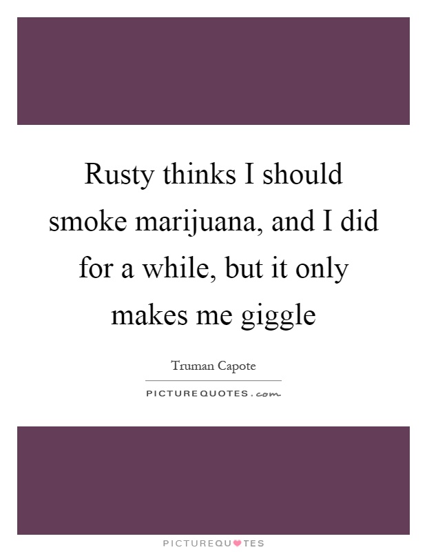 Rusty thinks I should smoke marijuana, and I did for a while, but it only makes me giggle Picture Quote #1