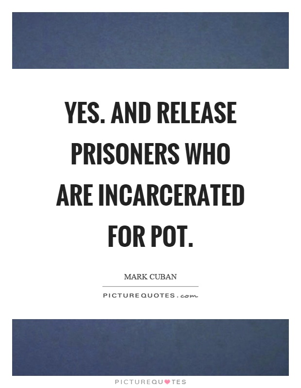 Yes. And release prisoners who are incarcerated for pot Picture Quote #1