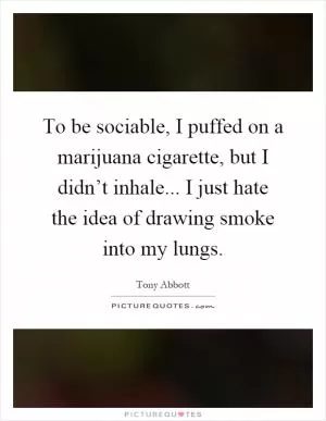 To be sociable, I puffed on a marijuana cigarette, but I didn’t inhale... I just hate the idea of drawing smoke into my lungs Picture Quote #1