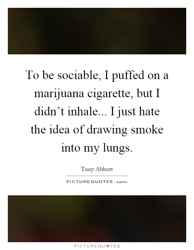 To be sociable, I puffed on a marijuana cigarette, but I didn't inhale... I just hate the idea of drawing smoke into my lungs Picture Quote #1
