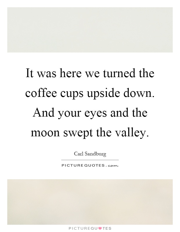 It was here we turned the coffee cups upside down. And your eyes and the moon swept the valley Picture Quote #1