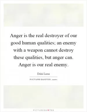 Anger is the real destroyer of our good human qualities; an enemy with a weapon cannot destroy these qualities, but anger can. Anger is our real enemy Picture Quote #1