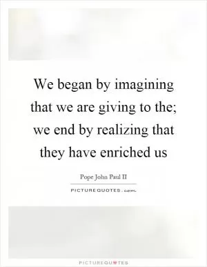 We began by imagining that we are giving to the; we end by realizing that they have enriched us Picture Quote #1