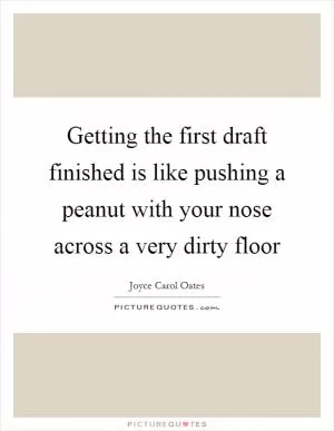 Getting the first draft finished is like pushing a peanut with your nose across a very dirty floor Picture Quote #1