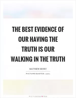 The best evidence of our having the truth is our walking in the truth Picture Quote #1