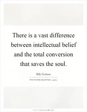 There is a vast difference between intellectual belief and the total conversion that saves the soul Picture Quote #1