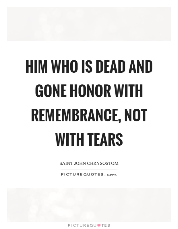 Him who is dead and gone honor with remembrance, not with tears Picture Quote #1
