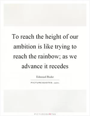 To reach the height of our ambition is like trying to reach the rainbow; as we advance it recedes Picture Quote #1