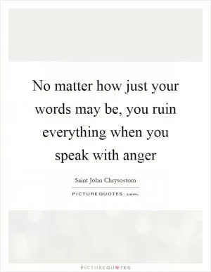 No matter how just your words may be, you ruin everything when you speak with anger Picture Quote #1
