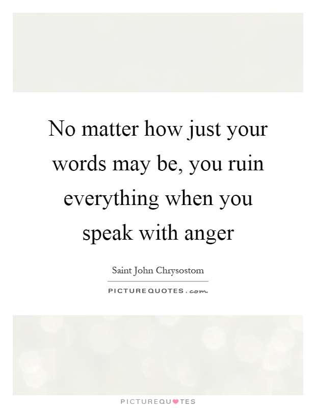 No matter how just your words may be, you ruin everything when you speak with anger Picture Quote #1