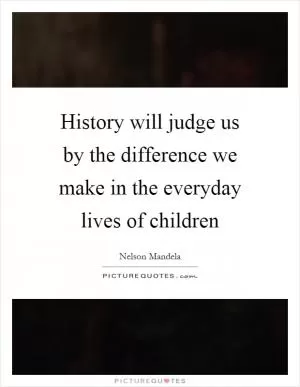 History will judge us by the difference we make in the everyday lives of children Picture Quote #1