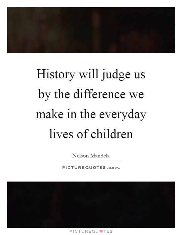 History will judge us by the difference we make in the everyday lives of children Picture Quote #1