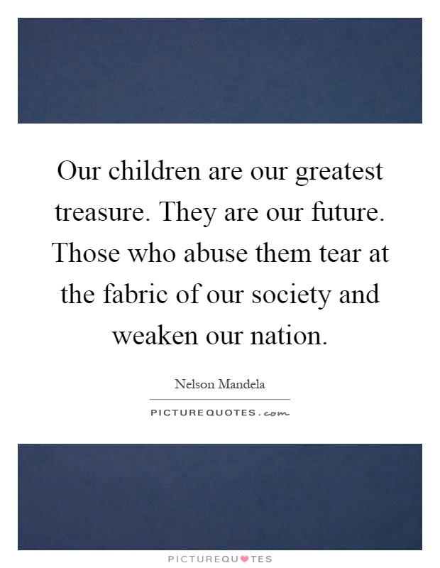 Our children are our greatest treasure. They are our future. Those who abuse them tear at the fabric of our society and weaken our nation Picture Quote #1