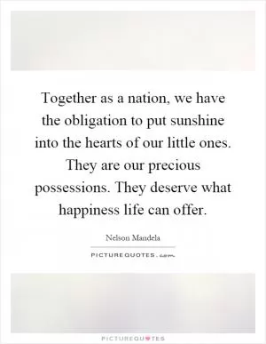 Together as a nation, we have the obligation to put sunshine into the hearts of our little ones. They are our precious possessions. They deserve what happiness life can offer Picture Quote #1
