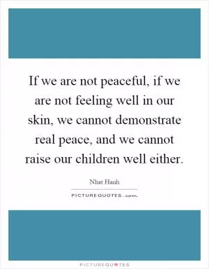 If we are not peaceful, if we are not feeling well in our skin, we cannot demonstrate real peace, and we cannot raise our children well either Picture Quote #1