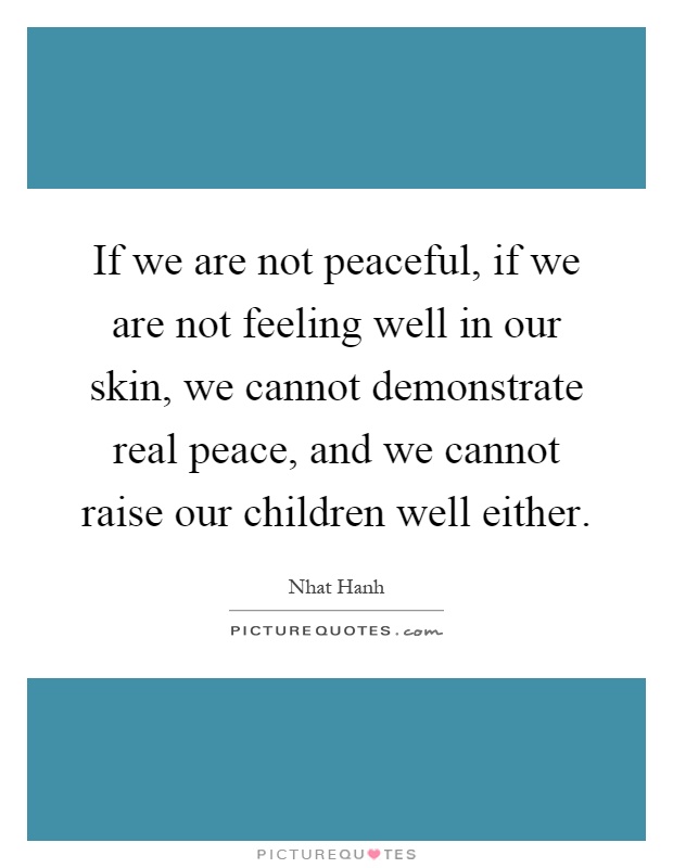 If we are not peaceful, if we are not feeling well in our skin, we cannot demonstrate real peace, and we cannot raise our children well either Picture Quote #1