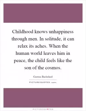 Childhood knows unhappiness through men. In solitude, it can relax its aches. When the human world leaves him in peace, the child feels like the son of the cosmos Picture Quote #1