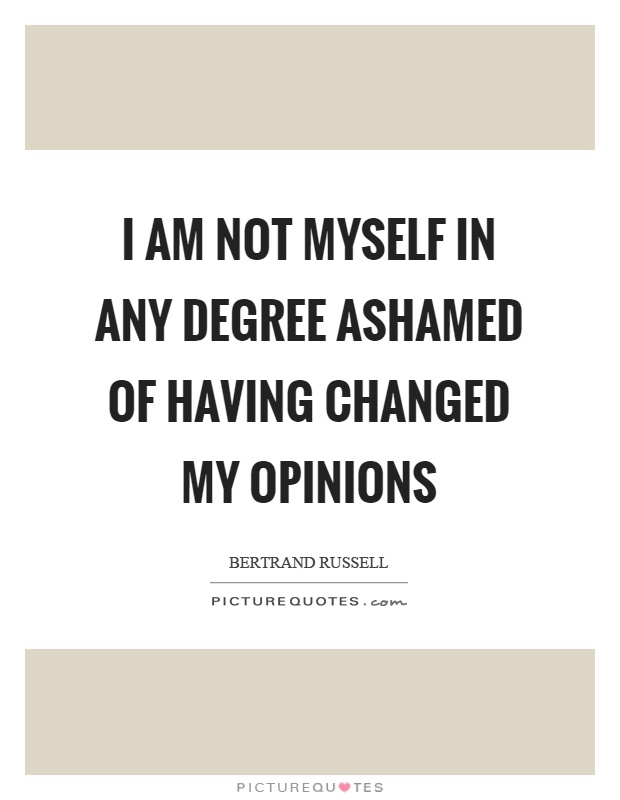 I am not myself in any degree ashamed of having changed my opinions Picture Quote #1