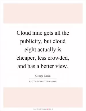 Cloud nine gets all the publicity, but cloud eight actually is cheaper, less crowded, and has a better view Picture Quote #1