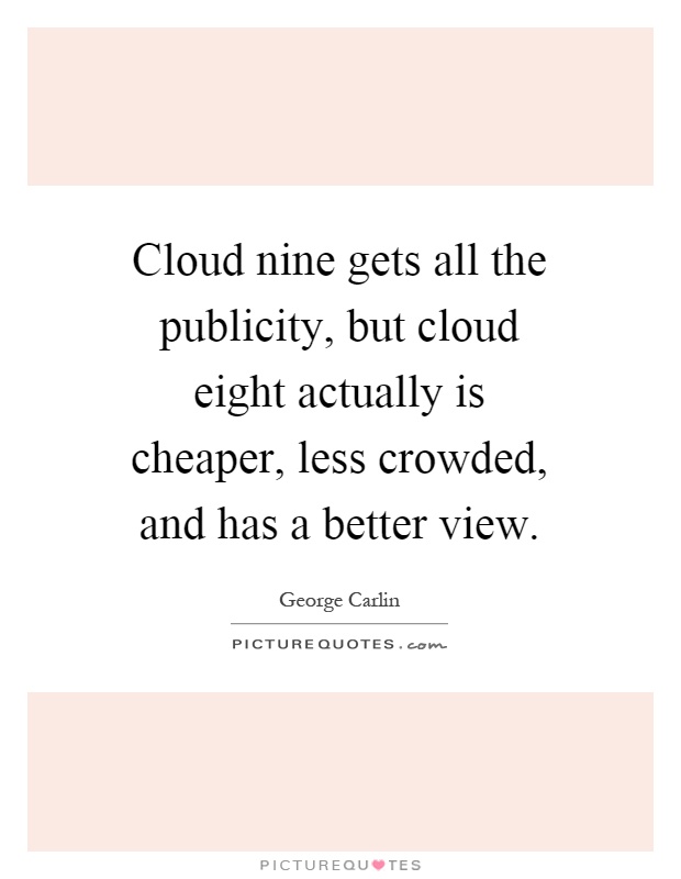 Cloud nine gets all the publicity, but cloud eight actually is cheaper, less crowded, and has a better view Picture Quote #1