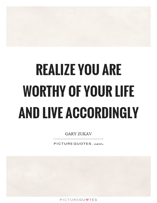 Realize you are worthy of your life and live accordingly Picture Quote #1