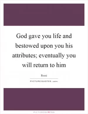 God gave you life and bestowed upon you his attributes; eventually you will return to him Picture Quote #1