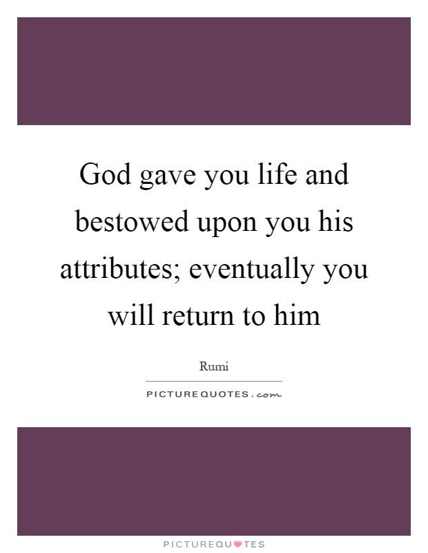 God gave you life and bestowed upon you his attributes; eventually you will return to him Picture Quote #1