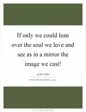 If only we could lean over the soul we love and see as in a mirror the image we cast! Picture Quote #1