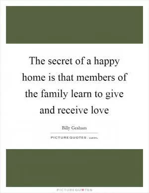 The secret of a happy home is that members of the family learn to give and receive love Picture Quote #1