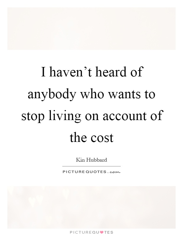 I haven't heard of anybody who wants to stop living on account of the cost Picture Quote #1