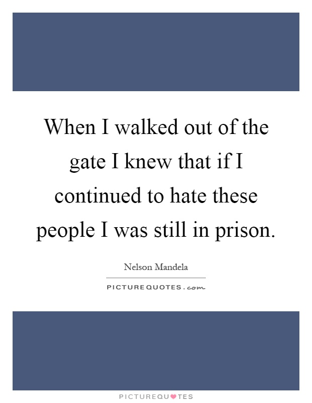 When I walked out of the gate I knew that if I continued to hate these people I was still in prison Picture Quote #1