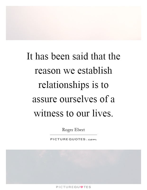 It has been said that the reason we establish relationships is to assure ourselves of a witness to our lives Picture Quote #1