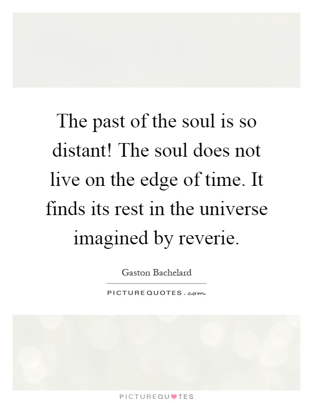 The past of the soul is so distant! The soul does not live on the edge of time. It finds its rest in the universe imagined by reverie Picture Quote #1