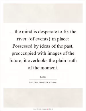 ... the mind is desperate to fix the river {of events} in place: Possessed by ideas of the past, preoccupied with images of the future, it overlooks the plain truth of the moment Picture Quote #1