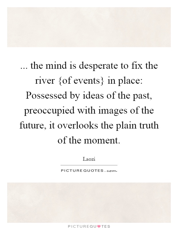 ... the mind is desperate to fix the river {of events} in place: Possessed by ideas of the past, preoccupied with images of the future, it overlooks the plain truth of the moment Picture Quote #1
