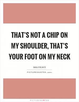 That’s not a chip on my shoulder, that’s your foot on my neck Picture Quote #1