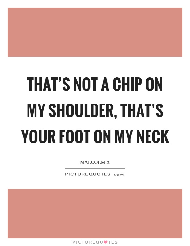 That's not a chip on my shoulder, that's your foot on my neck Picture Quote #1
