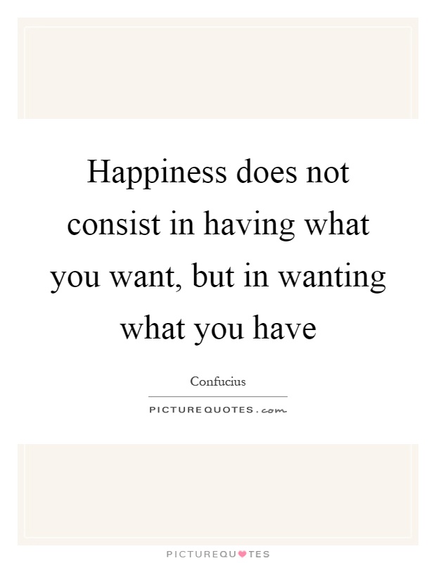 Happiness does not consist in having what you want, but in wanting what you have Picture Quote #1