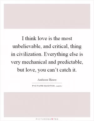 I think love is the most unbelievable, and critical, thing in civilization. Everything else is very mechanical and predictable, but love, you can’t catch it Picture Quote #1