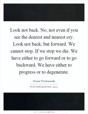 Look not back. No, not even if you see the dearest and nearest cry. Look not back, but forward. We cannot stop. If we stop we die. We have either to go forward or to go backward. We have either to progress or to degenerate Picture Quote #1