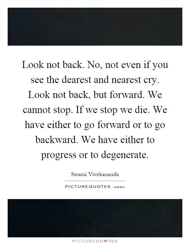 Look not back. No, not even if you see the dearest and nearest cry. Look not back, but forward. We cannot stop. If we stop we die. We have either to go forward or to go backward. We have either to progress or to degenerate Picture Quote #1