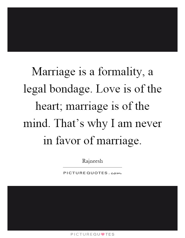 Marriage is a formality, a legal bondage. Love is of the heart; marriage is of the mind. That's why I am never in favor of marriage Picture Quote #1