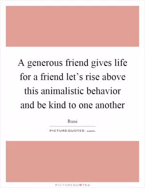 A generous friend gives life for a friend let’s rise above this animalistic behavior and be kind to one another Picture Quote #1