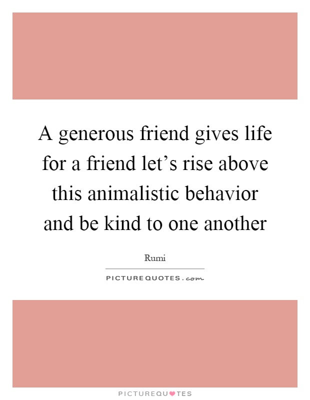 A generous friend gives life for a friend let's rise above this animalistic behavior and be kind to one another Picture Quote #1