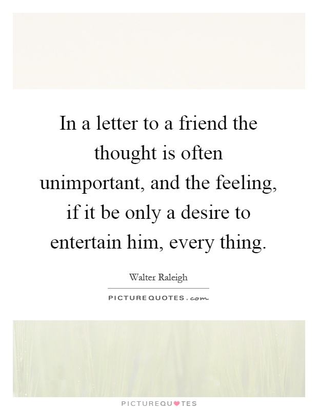 In a letter to a friend the thought is often unimportant, and the feeling, if it be only a desire to entertain him, every thing Picture Quote #1